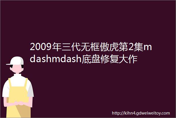 2009年三代无框傲虎第2集mdashmdash底盘修复大作业