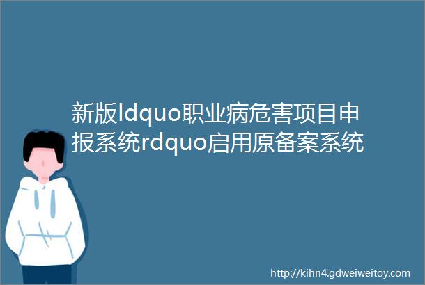 新版ldquo职业病危害项目申报系统rdquo启用原备案系统将于2019年8月31日24时停止使用
